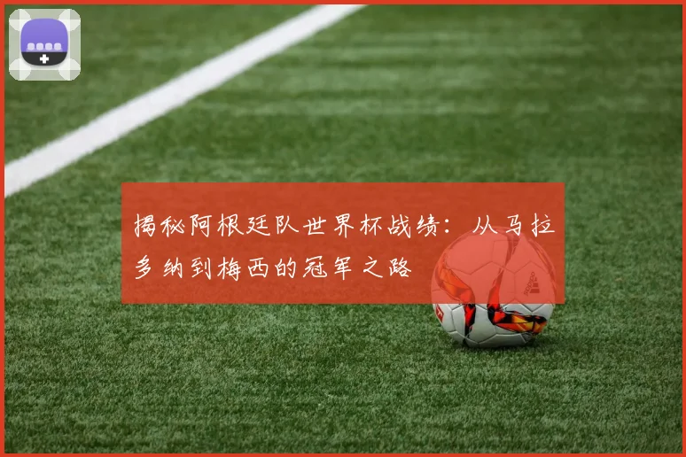 揭秘阿根廷队世界杯战绩:从马拉多纳到梅西的冠军之路
