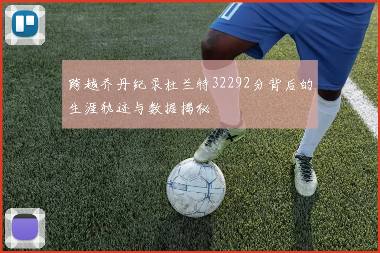 跨越乔丹纪录杜兰特32292分背后的生涯轨迹与数据揭秘
