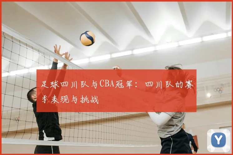 足球四川队与CBA冠军:四川队的赛季表现与挑战