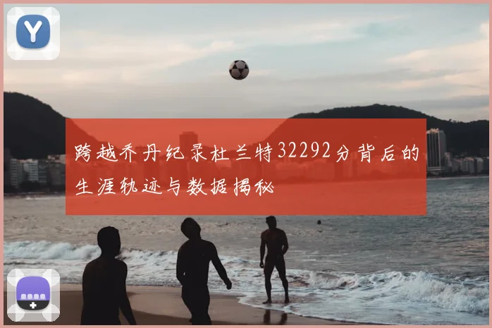 跨越乔丹纪录杜兰特32292分背后的生涯轨迹与数据揭秘